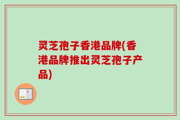 灵芝孢子香港品牌(香港品牌推出灵芝孢子产品)
