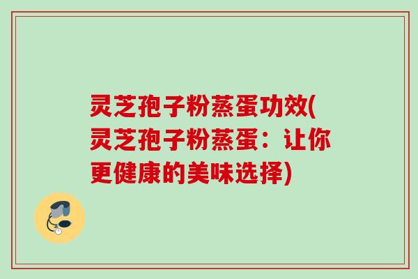 灵芝孢子粉蒸蛋功效(灵芝孢子粉蒸蛋：让你更健康的美味选择)