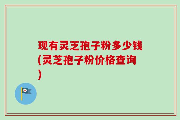 现有灵芝孢子粉多少钱(灵芝孢子粉价格查询) 现有灵芝孢子粉多少钱(灵芝孢子粉价格查询)