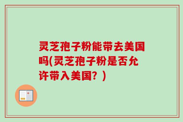 灵芝孢子粉能带去美国吗(灵芝孢子粉是否允许带入美国？)