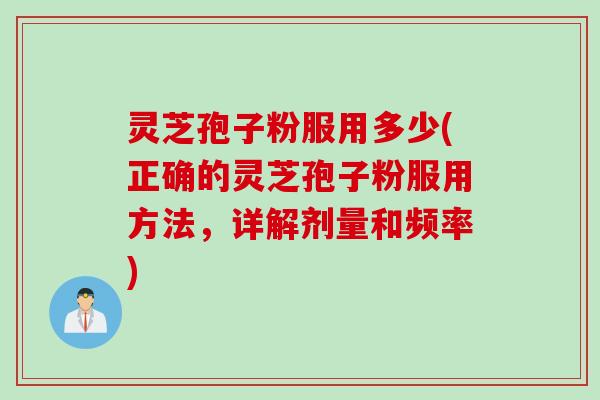 灵芝孢子粉服用多少(正确的灵芝孢子粉服用方法，详解剂量和频率)