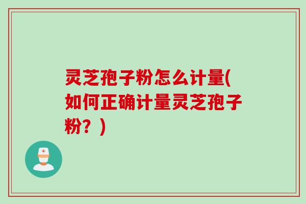 灵芝孢子粉怎么计量(如何正确计量灵芝孢子粉？)