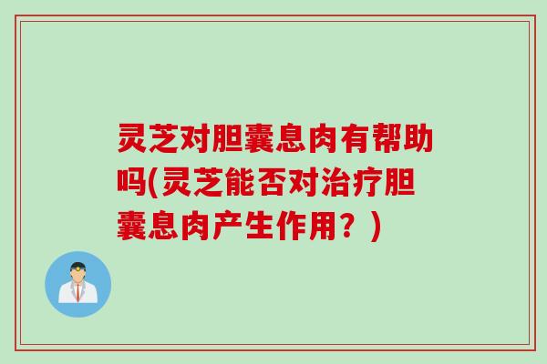 灵芝对胆囊息肉有帮助吗(灵芝能否对治疗胆囊息肉产生作用？)