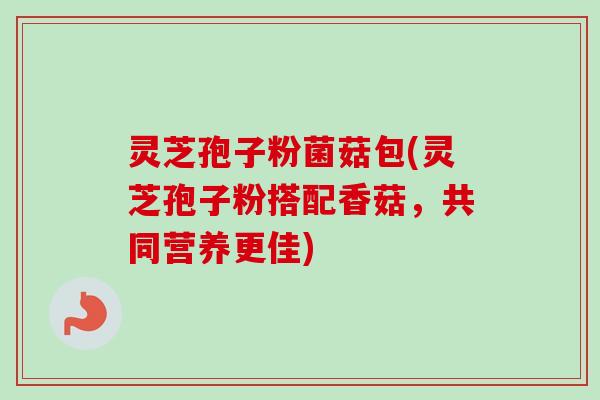 灵芝孢子粉菌菇包(灵芝孢子粉搭配香菇,共同营养更佳) 灵芝孢子粉菌菇包(灵芝孢子粉搭配香菇,共同营养更佳)