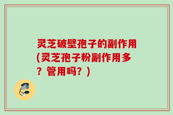 灵芝破壁孢子的副作用(灵芝孢子粉副作用多？管用吗？)