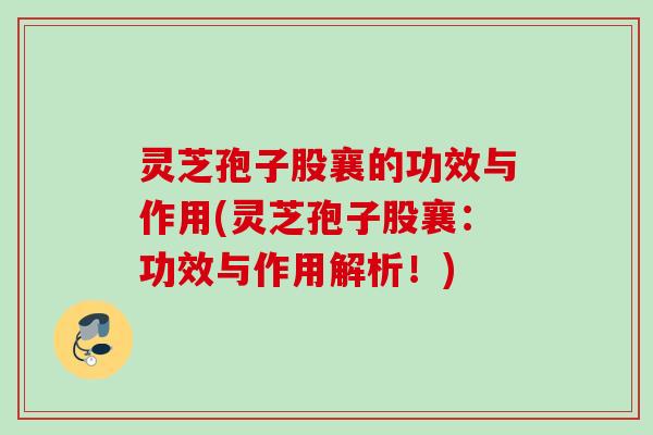 灵芝孢子股襄的功效与作用(灵芝孢子股襄：功效与作用解析！)