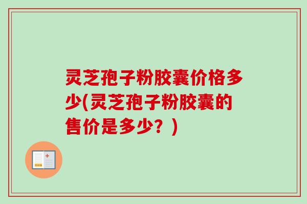 灵芝孢子粉胶囊价格多少(灵芝孢子粉胶囊的售价是多少？)