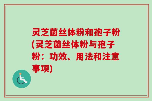灵芝菌丝体粉和孢子粉(灵芝菌丝体粉与孢子粉:功效、用法和注意事项) 灵芝菌丝体粉和孢子粉(灵芝菌丝体粉与孢子粉:功效、用法和注意事项)