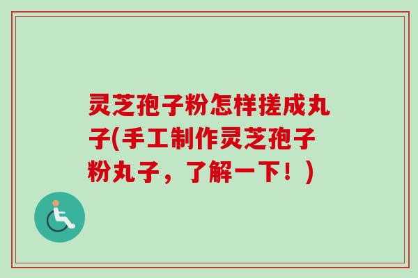 灵芝孢子粉怎样搓成丸子(手工制作灵芝孢子粉丸子，了解一下！)