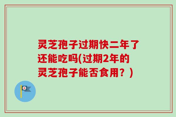 灵芝孢子过期快二年了还能吃吗(过期2年的灵芝孢子能否食用？)