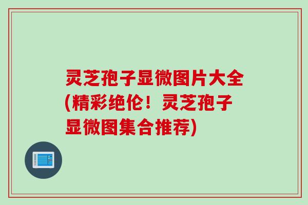灵芝孢子显微图片大全(精彩绝伦！灵芝孢子显微图集合推荐)