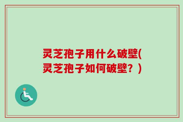 灵芝孢子用什么破壁(灵芝孢子如何破壁？)