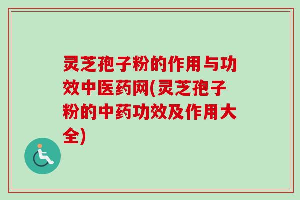 灵芝孢子粉的作用与功效中医药网(灵芝孢子粉的中药功效及作用大全)
