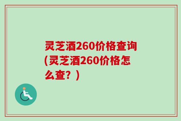 灵芝酒260价格查询(灵芝酒260价格怎么查？)