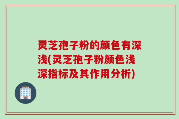 灵芝孢子粉的颜色有深浅(灵芝孢子粉颜色浅深指标及其作用分析) 灵芝孢子粉的颜色有深浅(灵芝孢子粉颜色浅深指标及其作用分析)