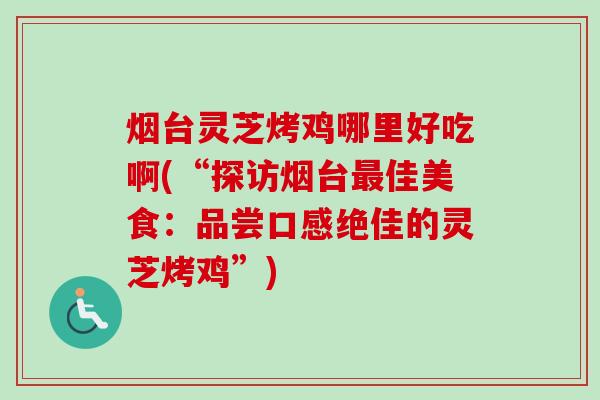 烟台灵芝烤鸡哪里好吃啊(“探访烟台最佳美食：品尝口感绝佳的灵芝烤鸡”)