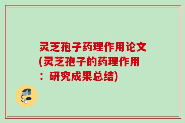 灵芝孢子药理作用论文(灵芝孢子的药理作用：研究成果总结)