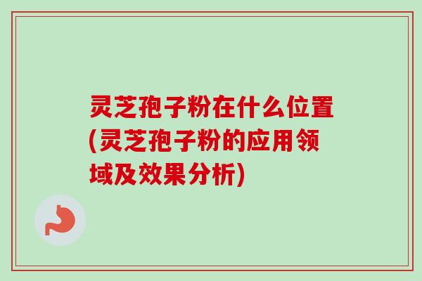 灵芝孢子粉在什么位置(灵芝孢子粉的应用领域及效果分析)