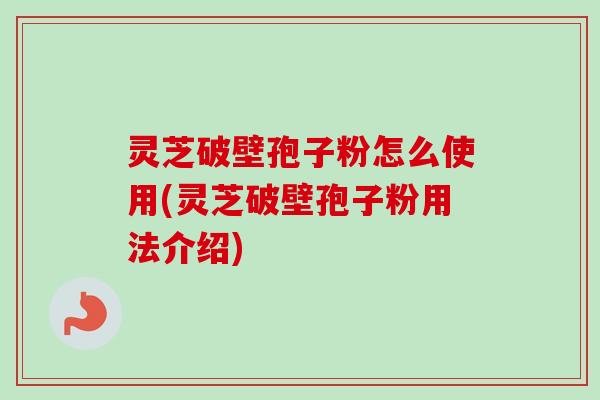 灵芝破壁孢子粉怎么使用(灵芝破壁孢子粉用法介绍)
