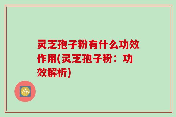 灵芝孢子粉有什么功效作用(灵芝孢子粉:功效解析) 灵芝孢子粉有什么功效作用(灵芝孢子粉:功效解析)