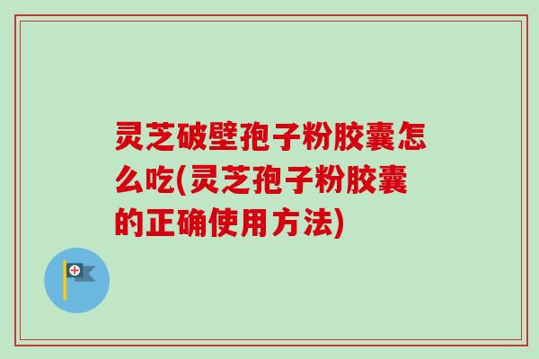 灵芝破壁孢子粉胶囊怎么吃(灵芝孢子粉胶囊的正确使用方法)