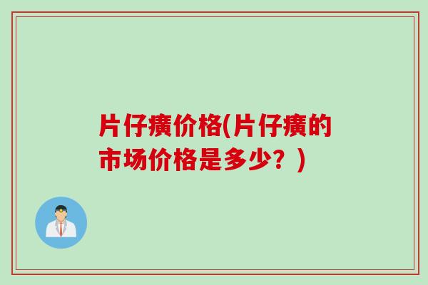 片仔癀价格(片仔癀的市场价格是多少？)