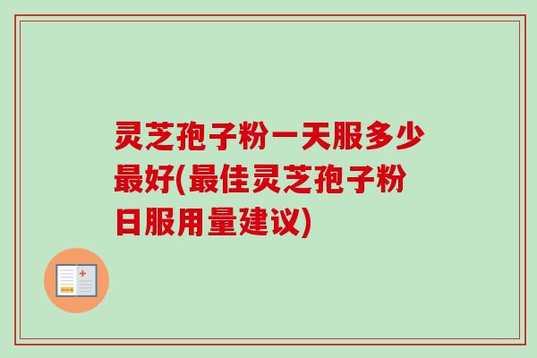 灵芝孢子粉一天服多少好(佳灵芝孢子粉日服用量建议) 灵芝孢子粉一天服多少好(佳灵芝孢子粉日服用量建议)