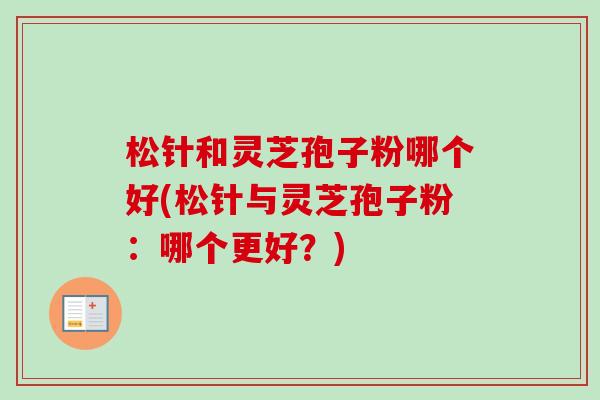 松针和灵芝孢子粉哪个好(松针与灵芝孢子粉：哪个更好？)