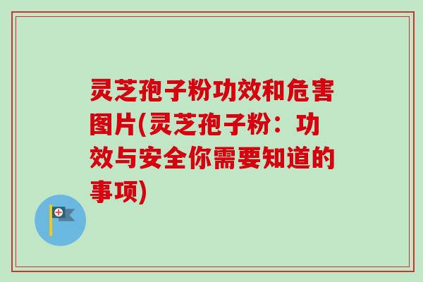 灵芝孢子粉功效和危害图片(灵芝孢子粉：功效与安全你需要知道的事项)