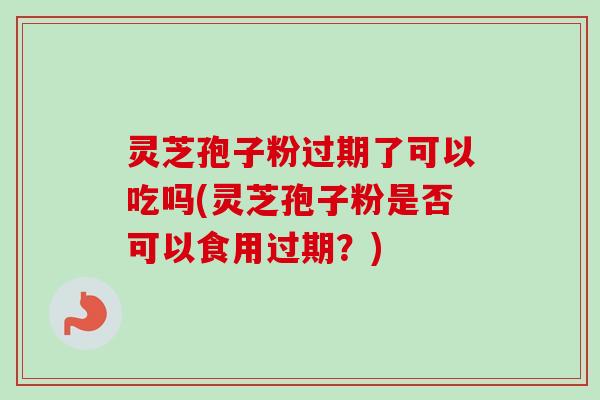灵芝孢子粉过期了可以吃吗(灵芝孢子粉是否可以食用过期？)