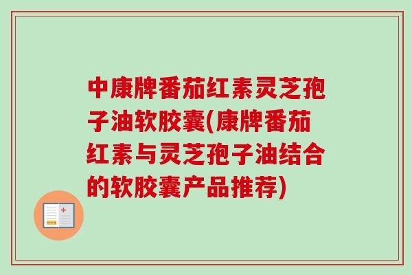 中康牌番茄红素灵芝孢子油软胶囊(康牌番茄红素与灵芝孢子油结合的软胶囊产品推荐)
