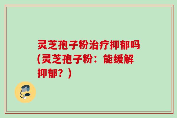 灵芝孢子粉治疗抑郁吗(灵芝孢子粉：能缓解抑郁？)