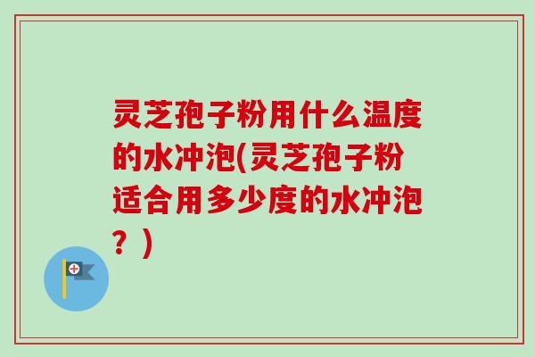 灵芝孢子粉用什么温度的水冲泡(灵芝孢子粉适合用多少度的水冲泡？)