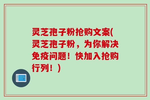 灵芝孢子粉抢购文案(灵芝孢子粉，为你解决免疫问题！快加入抢购行列！)