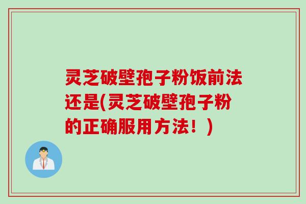 灵芝破壁孢子粉饭前法还是(灵芝破壁孢子粉的正确服用方法！)