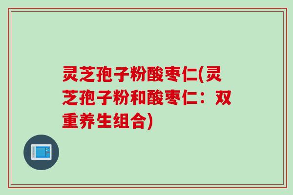 灵芝孢子粉酸枣仁(灵芝孢子粉和酸枣仁：双重养生组合)