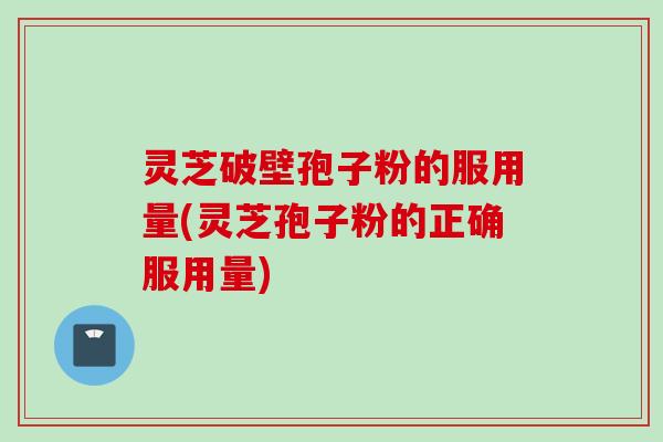 灵芝破壁孢子粉的服用量(灵芝孢子粉的正确服用量)