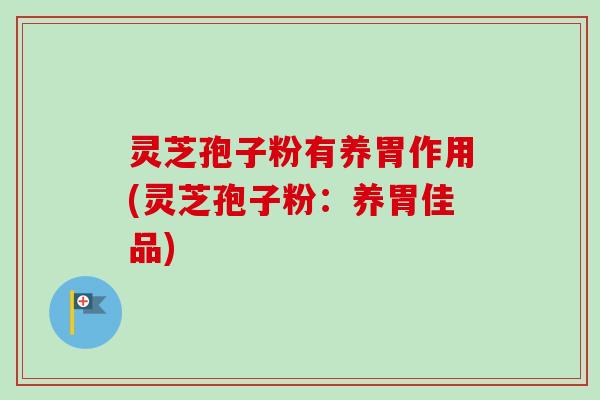 灵芝孢子粉有养胃作用(灵芝孢子粉：养胃佳品)
