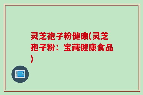 灵芝孢子粉健康(灵芝孢子粉：宝藏健康食品)