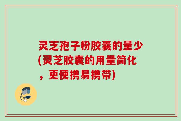 灵芝孢子粉胶囊的量少(灵芝胶囊的用量简化,更便携易携带) 灵芝孢子粉胶囊的量少(灵芝胶囊的用量简化,更便携易携带)