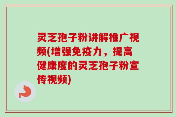 灵芝孢子粉讲解推广视频(增强免疫力，提高健康度的灵芝孢子粉宣传视频)