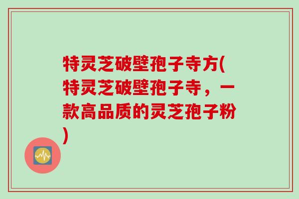 特灵芝破壁孢子寺方(特灵芝破壁孢子寺，一款高品质的灵芝孢子粉)