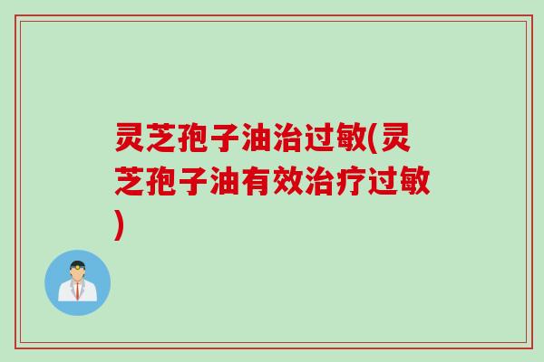 灵芝孢子油治过敏(灵芝孢子油有效治疗过敏)