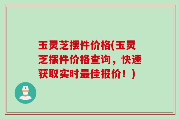 玉灵芝摆件价格(玉灵芝摆件价格查询，快速获取实时最佳报价！)
