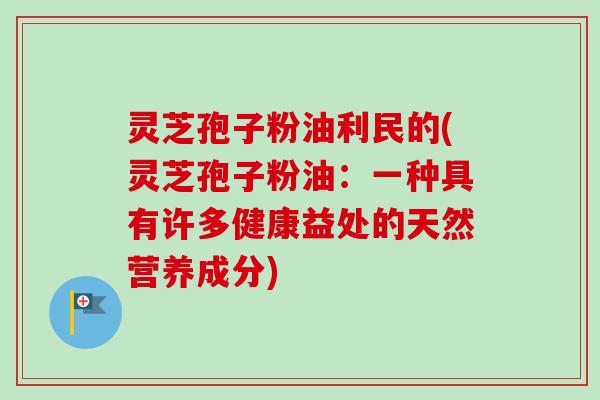 灵芝孢子粉油利民的(灵芝孢子粉油：一种具有许多健康益处的天然营养成分)