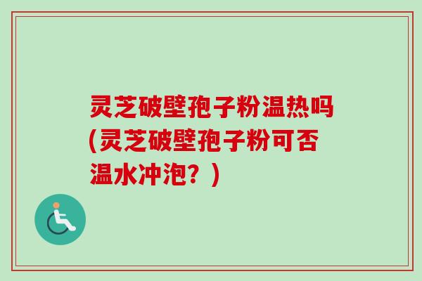 灵芝破壁孢子粉温热吗(灵芝破壁孢子粉可否温水冲泡？)