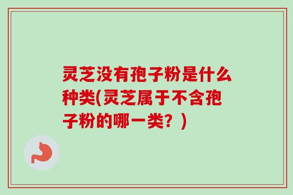 灵芝没有孢子粉是什么种类(灵芝属于不含孢子粉的哪一类？)