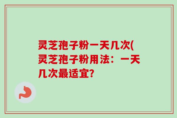 灵芝孢子粉一天几次(灵芝孢子粉用法：一天几次最适宜？