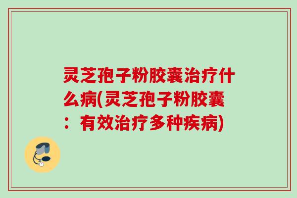 灵芝孢子粉胶囊治疗什么病(灵芝孢子粉胶囊：有效治疗多种疾病)