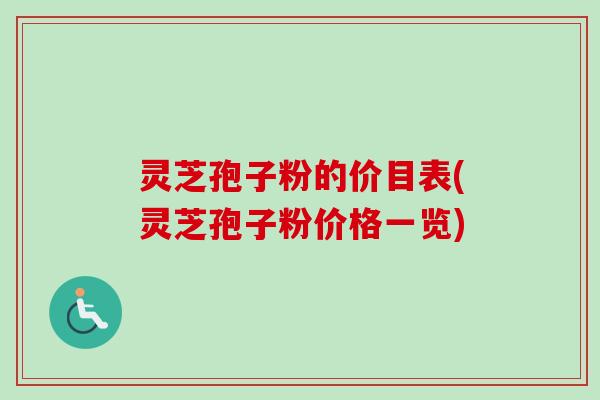 灵芝孢子粉的价目表(灵芝孢子粉价格一览)